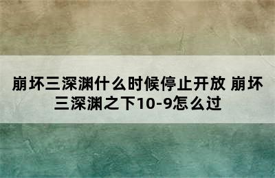 崩坏三深渊什么时候停止开放 崩坏三深渊之下10-9怎么过